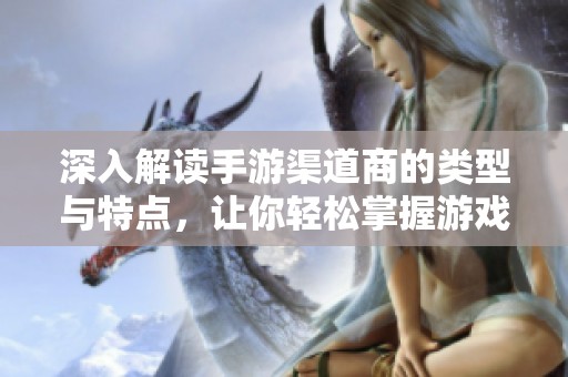 深入解读手游渠道商的类型与特点，让你轻松掌握游戏市场动态