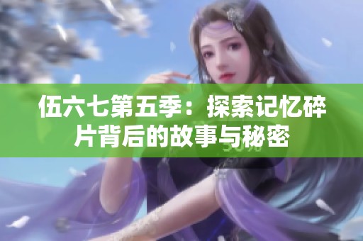 伍六七第五季：探索记忆碎片背后的故事与秘密