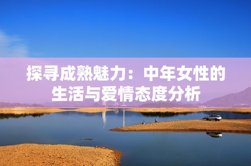 探寻成熟魅力：中年女性的生活与爱情态度分析