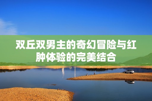 双丘双男主的奇幻冒险与红肿体验的完美结合