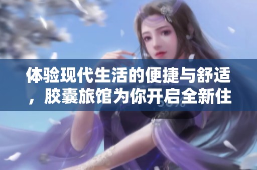 体验现代生活的便捷与舒适，胶囊旅馆为你开启全新住宿之旅