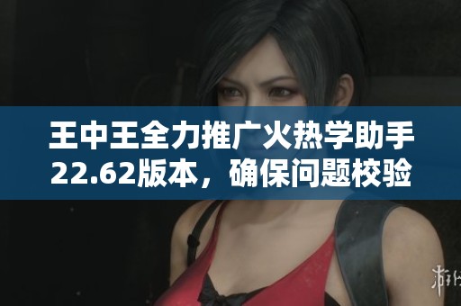 王中王全力推广火热学助手22.62版本，确保问题校验功能落地实施