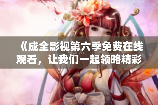 《成全影视第六季免费在线观看，让我们一起领略精彩剧情》