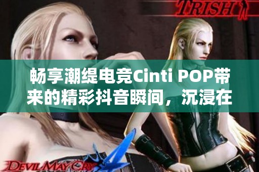 畅享潮缇电竞Cinti POP带来的精彩抖音瞬间，沉浸在极致游戏体验中