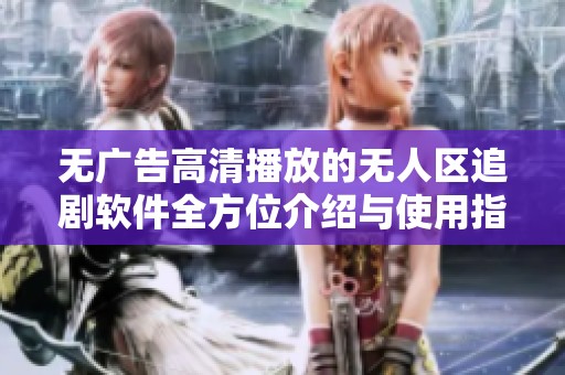 无广告高清播放的无人区追剧软件全方位介绍与使用指南