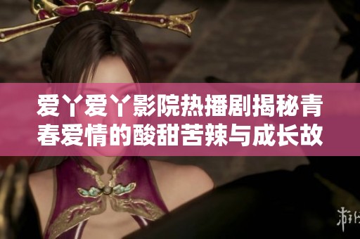 爱丫爱丫影院热播剧揭秘青春爱情的酸甜苦辣与成长故事