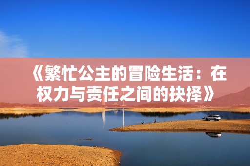 《繁忙公主的冒险生活：在权力与责任之间的抉择》