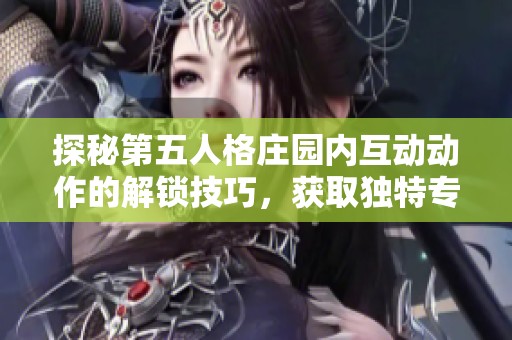 探秘第五人格庄园内互动动作的解锁技巧，获取独特专属动作的全新攻略指南