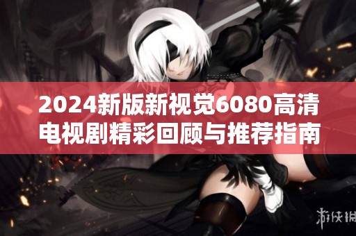 2024新版新视觉6080高清电视剧精彩回顾与推荐指南