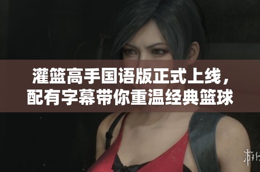 灌篮高手国语版正式上线,配有字幕带你重温经典篮球青春故事 灌篮高手国语版正式上线,配有字幕带你重温经典篮球青春故事