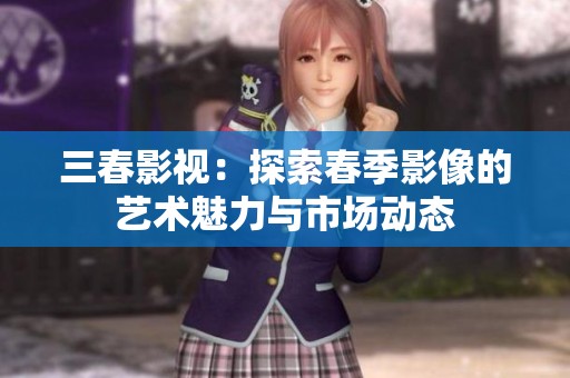 三春影视：探索春季影像的艺术魅力与市场动态