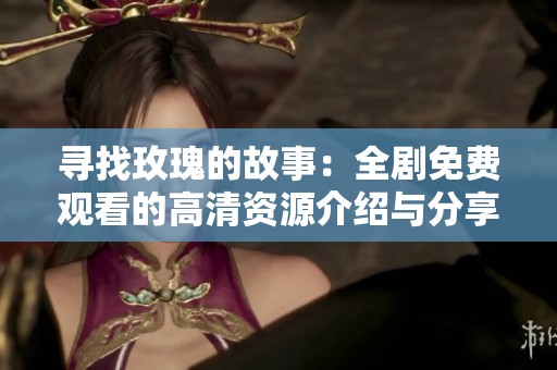 寻找玫瑰的故事：全剧免费观看的高清资源介绍与分享