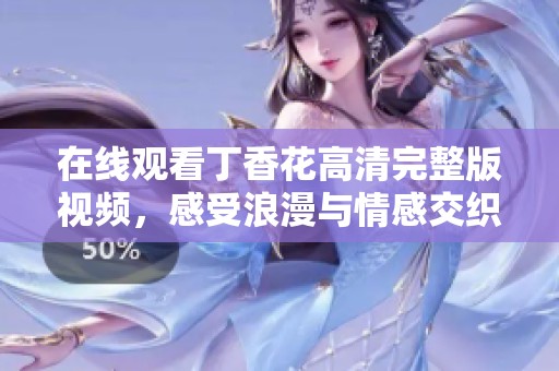在线观看丁香花高清完整版视频，感受浪漫与情感交织