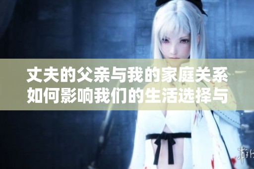 丈夫的父亲与我的家庭关系如何影响我们的生活选择与成长