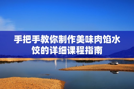 手把手教你制作美味肉馅水饺的详细课程指南