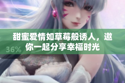 甜蜜爱情如草莓般诱人，邀你一起分享幸福时光