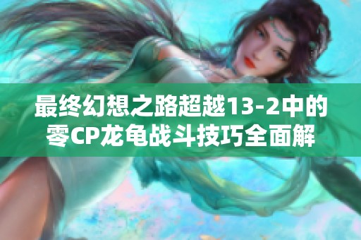最终幻想之路超越13-2中的零CP龙龟战斗技巧全面解析与攻略分享 最终幻想之路超越13-2中的零CP龙龟战斗技巧全面解析与攻略分享