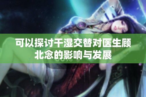 可以探讨干湿交替对医生顾北念的影响与发展