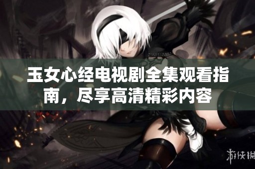 玉女心经电视剧全集观看指南，尽享高清精彩内容