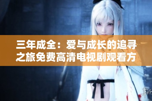 三年成全：爱与成长的追寻之旅免费高清电视剧观看方式解析