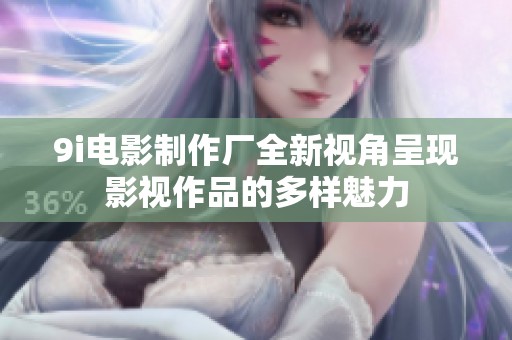 9i电影制作厂全新视角呈现影视作品的多样魅力