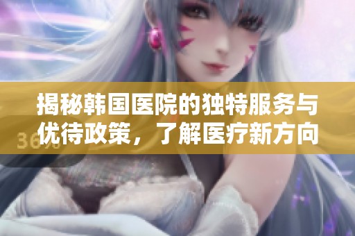 揭秘韩国医院的独特服务与优待政策，了解医疗新方向