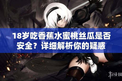 18岁吃香蕉水蜜桃丝瓜是否安全？详细解析你的疑惑