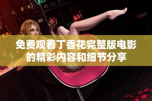 免费观看丁香花完整版电影的精彩内容和细节分享