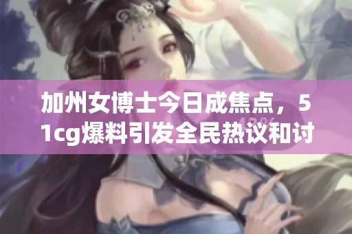 加州女博士今日成焦点，51cg爆料引发全民热议和讨论