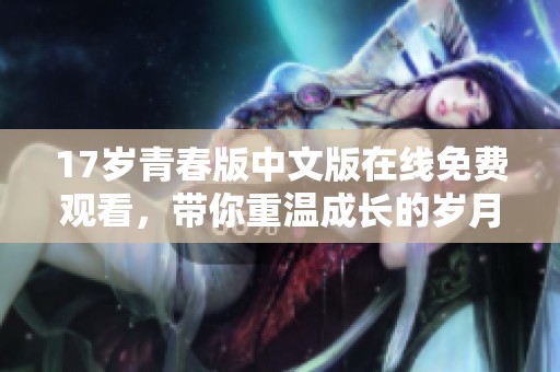 17岁青春版中文版在线免费观看，带你重温成长的岁月