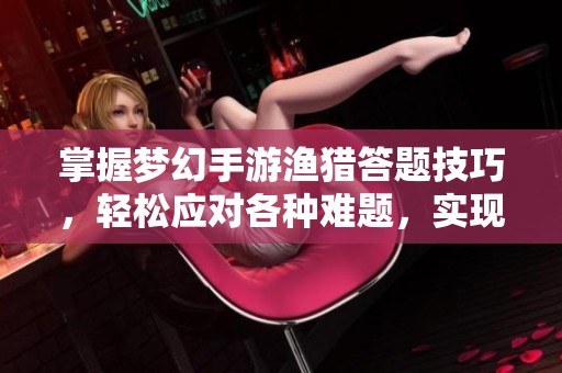 掌握梦幻手游渔猎答题技巧，轻松应对各种难题，实现完美通关攻略分享