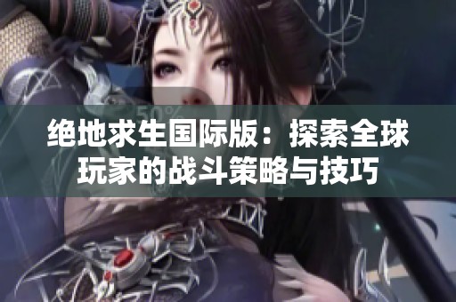 绝地求生国际版：探索全球玩家的战斗策略与技巧