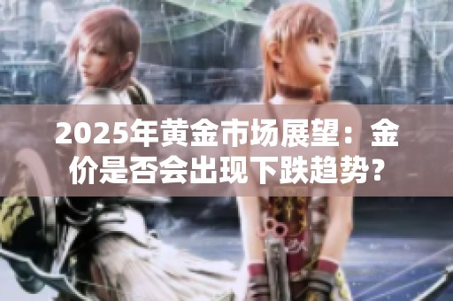 2025年黄金市场展望：金价是否会出现下跌趋势？
