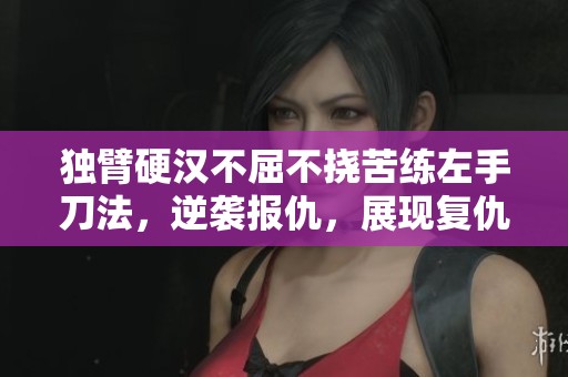 独臂硬汉不屈不挠苦练左手刀法，逆袭报仇，展现复仇与自我救赎的精彩故事