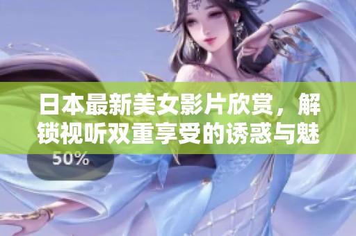 日本最新美女影片欣赏，解锁视听双重享受的诱惑与魅力