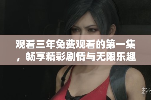 观看三年免费观看的第一集，畅享精彩剧情与无限乐趣