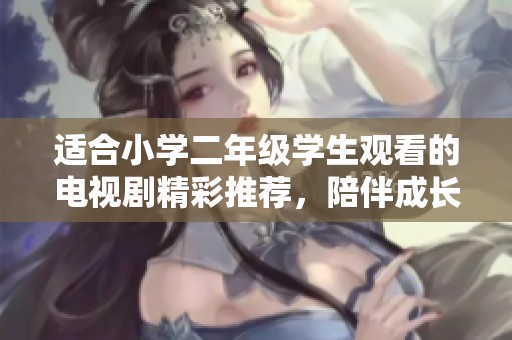 适合小学二年级学生观看的电视剧精彩推荐，陪伴成长乐趣多