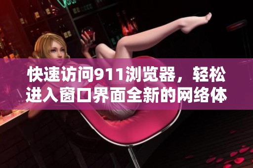 快速访问911浏览器，轻松进入窗口界面全新的网络体验