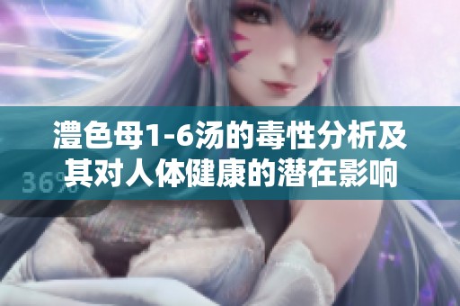 澧色母1-6汤的毒性分析及其对人体健康的潜在影响