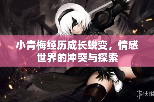 小青梅经历成长蜕变，情感世界的冲突与探索