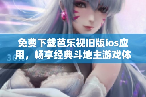 免费下载芭乐视旧版ios应用，畅享经典斗地主游戏体验