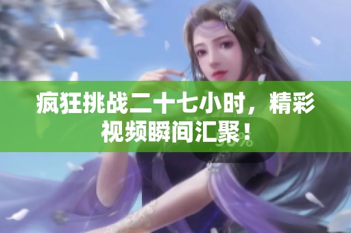 疯狂挑战二十七小时，精彩视频瞬间汇聚！