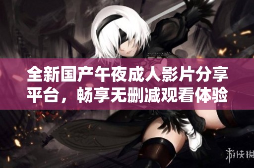 全新国产午夜成人影片分享平台，畅享无删减观看体验