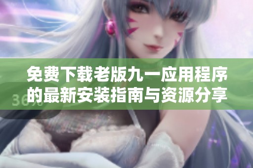 免费下载老版九一应用程序的最新安装指南与资源分享
