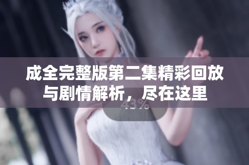 成全完整版第二集精彩回放与剧情解析，尽在这里