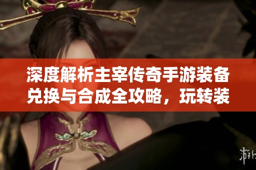 深度解析主宰传奇手游装备兑换与合成全攻略，玩转装备系统的必备指南