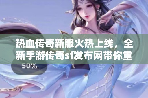 热血传奇新服火热上线，全新手游传奇sf发布网带你重温经典传奇世界