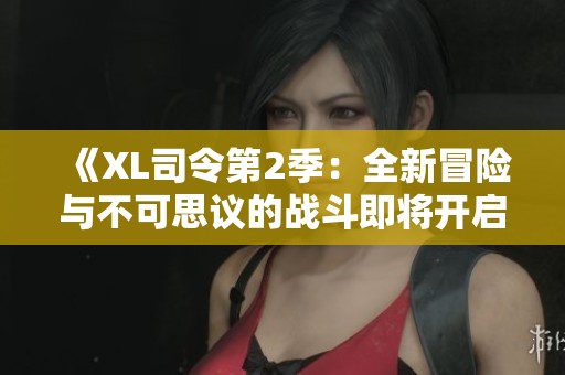 《XL司令第2季：全新冒险与不可思议的战斗即将开启》
