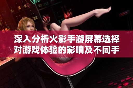 深入分析火影手游屏幕选择对游戏体验的影响及不同手机屏幕性能的最佳推荐方案