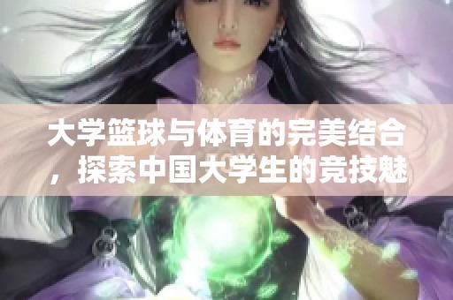 大学篮球与体育的完美结合，探索中国大学生的竞技魅力